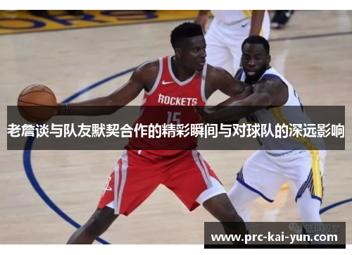 老詹谈与队友默契合作的精彩瞬间与对球队的深远影响
