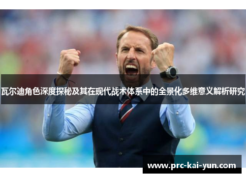 瓦尔迪角色深度探秘及其在现代战术体系中的全景化多维意义解析研究 瓦尔迪角色深度探秘及其在现代战术体系中的全景化多维意义解析研究