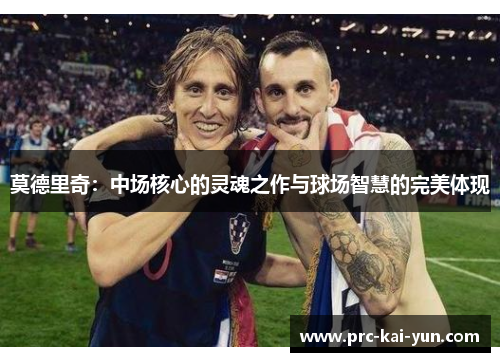 莫德里奇：中场核心的灵魂之作与球场智慧的完美体现