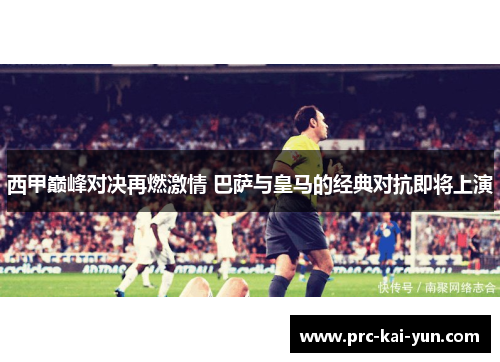 西甲巅峰对决再燃激情 巴萨与皇马的经典对抗即将上演