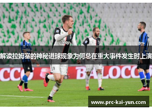 解读拉姆塞的神秘进球现象为何总在重大事件发生时上演