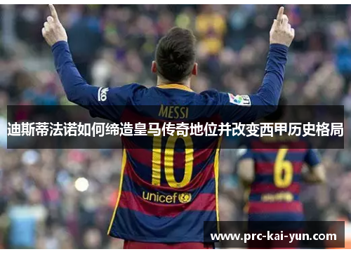 迪斯蒂法诺如何缔造皇马传奇地位并改变西甲历史格局 迪斯蒂法诺如何缔造皇马传奇地位并改变西甲历史格局