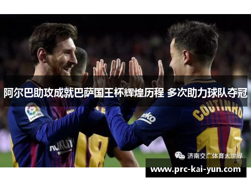 阿尔巴助攻成就巴萨国王杯辉煌历程 多次助力球队夺冠 阿尔巴助攻成就巴萨国王杯辉煌历程 多次助力球队夺冠
