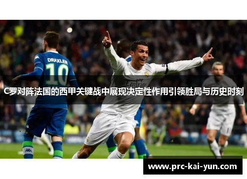 C罗对阵法国的西甲关键战中展现决定性作用引领胜局与历史时刻