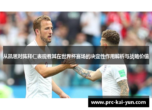 从凯恩对阵拜仁表现看其在世界杯赛场的决定性作用解析与战略价值
