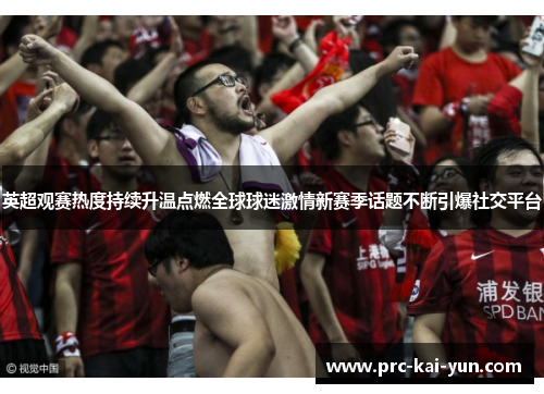 英超观赛热度持续升温点燃全球球迷激情新赛季话题不断引爆社交平台