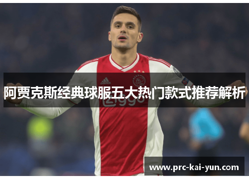 阿贾克斯经典球服五大热门款式推荐解析