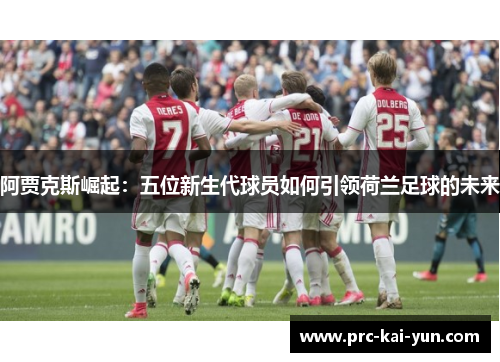 阿贾克斯崛起:五位新生代球员如何引领荷兰足球的未来 阿贾克斯崛起:五位新生代球员如何引领荷兰足球的未来