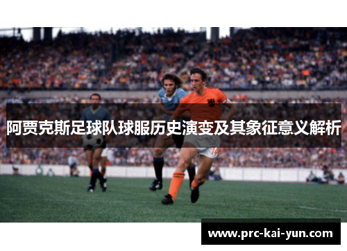 阿贾克斯足球队球服历史演变及其象征意义解析 阿贾克斯足球队球服历史演变及其象征意义解析