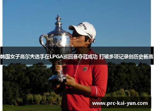 韩国女子高尔夫选手在LPGA巡回赛夺冠成功 打破多项记录创历史新高