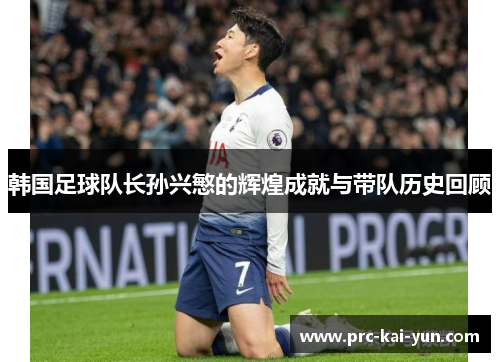 韩国足球队长孙兴慜的辉煌成就与带队历史回顾