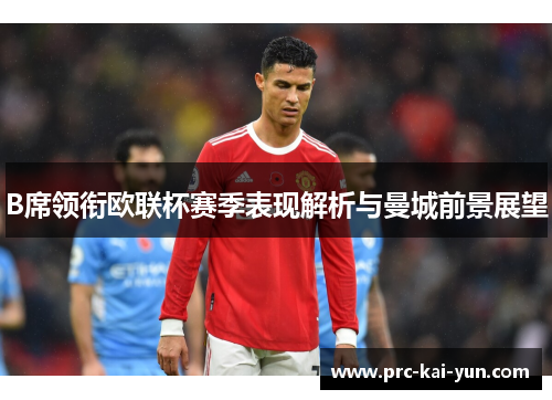B席领衔欧联杯赛季表现解析与曼城前景展望