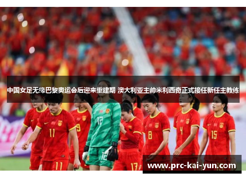 中国女足无缘巴黎奥运会后迎来重建期 澳大利亚主帅米利西奇正式接任新任主教练