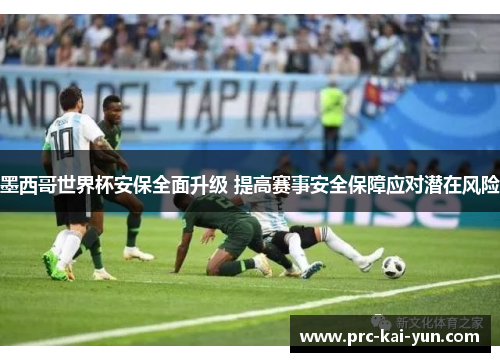 墨西哥世界杯安保全面升级 提高赛事安全保障应对潜在风险