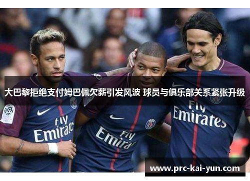 大巴黎拒绝支付姆巴佩欠薪引发风波 球员与俱乐部关系紧张升级