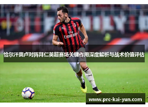 恰尔汗奥卢对阵拜仁英超赛场关键作用深度解析与战术价值评估