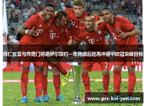 拜仁官宣与传奇门将诺伊尔续约一年稳固后防再冲德甲欧冠荣耀目标