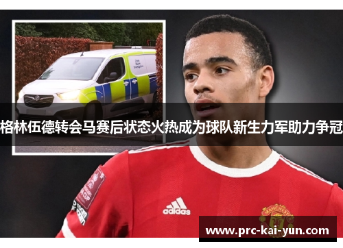 格林伍德转会马赛后状态火热成为球队新生力军助力争冠