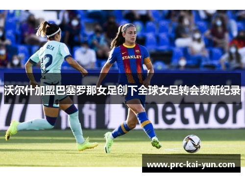 沃尔什加盟巴塞罗那女足创下全球女足转会费新纪录