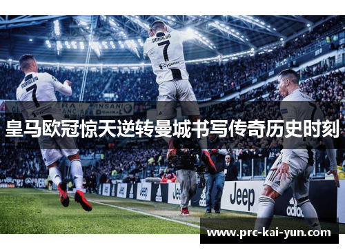 皇马欧冠惊天逆转曼城书写传奇历史时刻