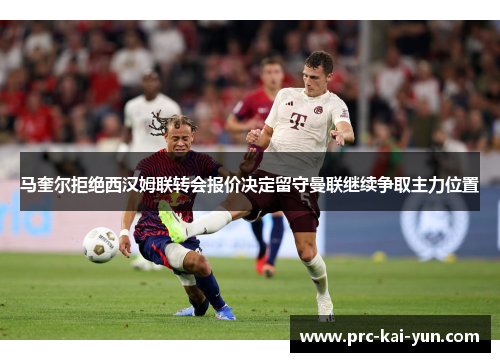 马奎尔拒绝西汉姆联转会报价决定留守曼联继续争取主力位置 马奎尔拒绝西汉姆联转会报价决定留守曼联继续争取主力位置