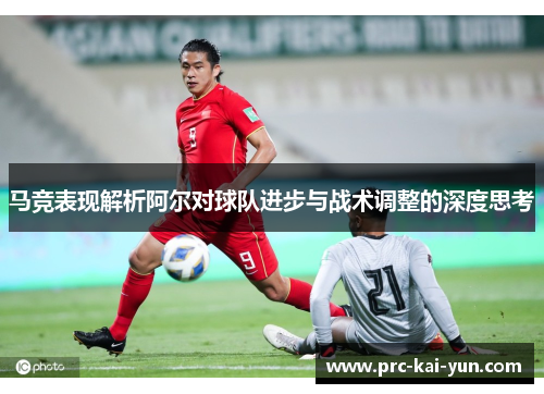 马竞表现解析阿尔对球队进步与战术调整的深度思考 马竞表现解析阿尔对球队进步与战术调整的深度思考