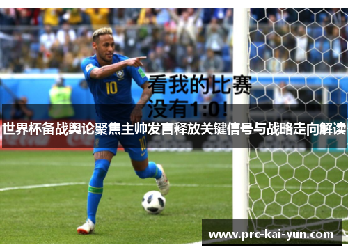 世界杯备战舆论聚焦主帅发言释放关键信号与战略走向解读 世界杯备战舆论聚焦主帅发言释放关键信号与战略走向解读